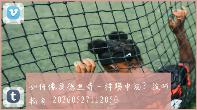 如何像莫德里奇一样踢中场?技巧指南_20260527112050