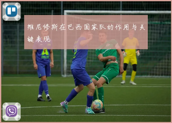 维尼修斯在巴西国家队的作用与关键表现