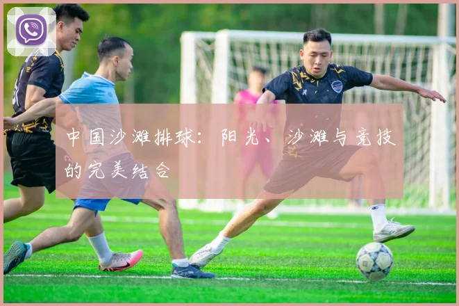 中国沙滩排球:阳光、沙滩与竞技的完美结合