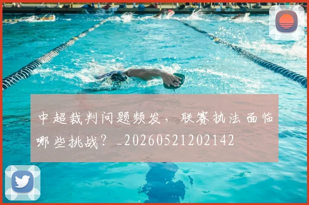 中超裁判问题频发，联赛执法面临哪些挑战？_20260521202142