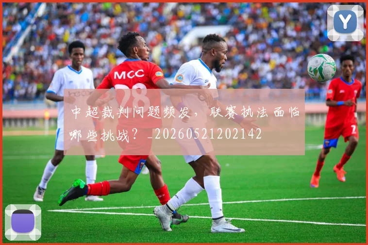 中超裁判问题频发，联赛执法面临哪些挑战？_20260521202142