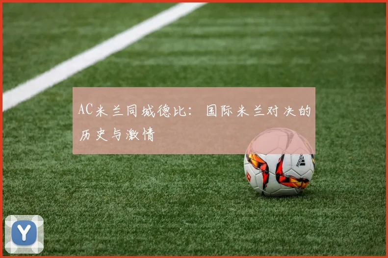 AC米兰同城德比:国际米兰对决的历史与激情