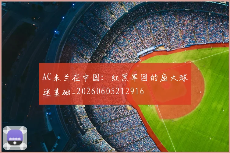 AC米兰在中国:红黑军团的庞大球迷基础_20260605212916