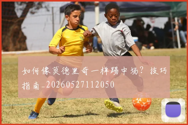 如何像莫德里奇一样踢中场?技巧指南_20260527112050